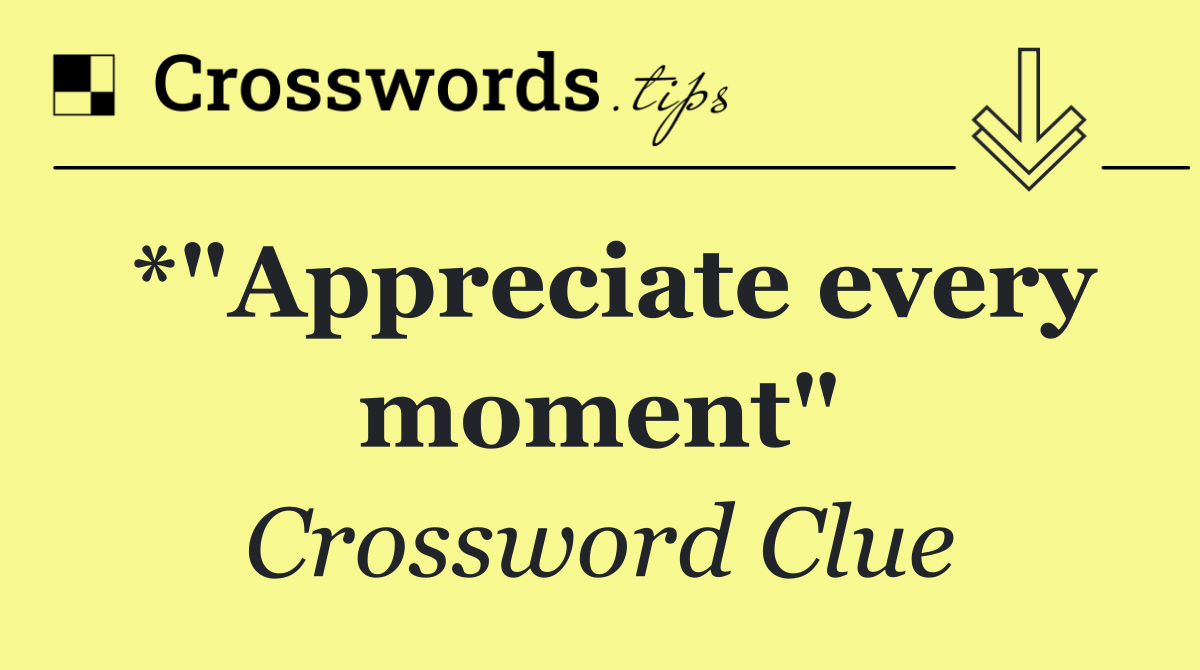 *"Appreciate every moment"