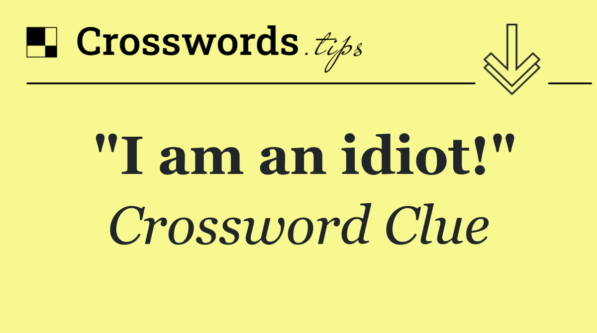 "I am an idiot!"