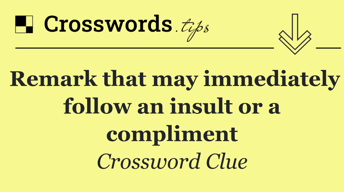 Remark that may immediately follow an insult or a compliment