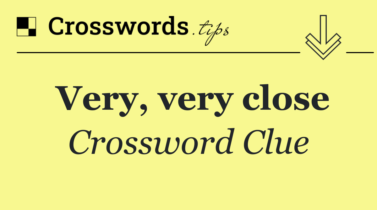 Very, very close